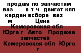 продам по запчастям ваз 2102 в т.ч. двигат.кпп.кардан всборе. ваз2108. м-412.    › Цена ­ 6 000 - Кемеровская обл., Юрга г. Авто » Продажа запчастей   . Кемеровская обл.,Юрга г.